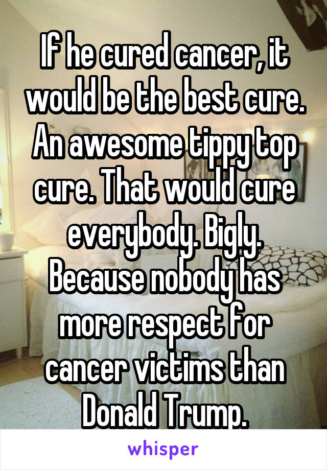 If he cured cancer, it would be the best cure. An awesome tippy top cure. That would cure everybody. Bigly. Because nobody has more respect for cancer victims than Donald Trump.