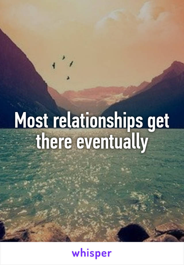 Most relationships get there eventually