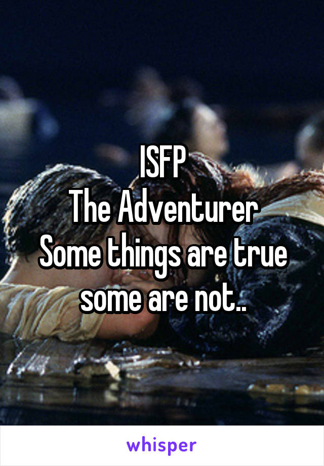 ISFP
The Adventurer
Some things are true some are not..