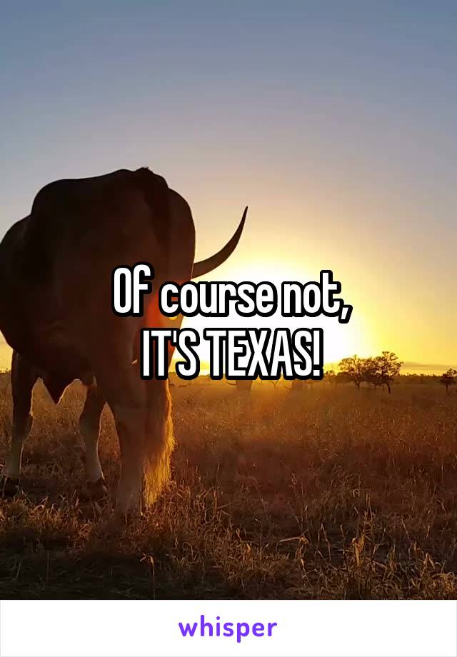 Of course not,
IT'S TEXAS!