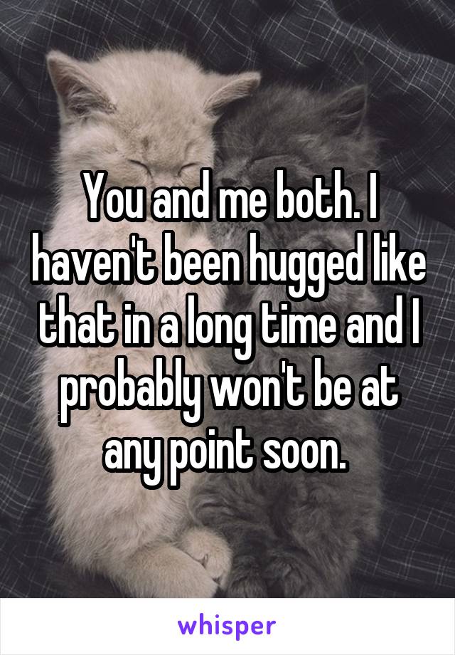You and me both. I haven't been hugged like that in a long time and I probably won't be at any point soon. 