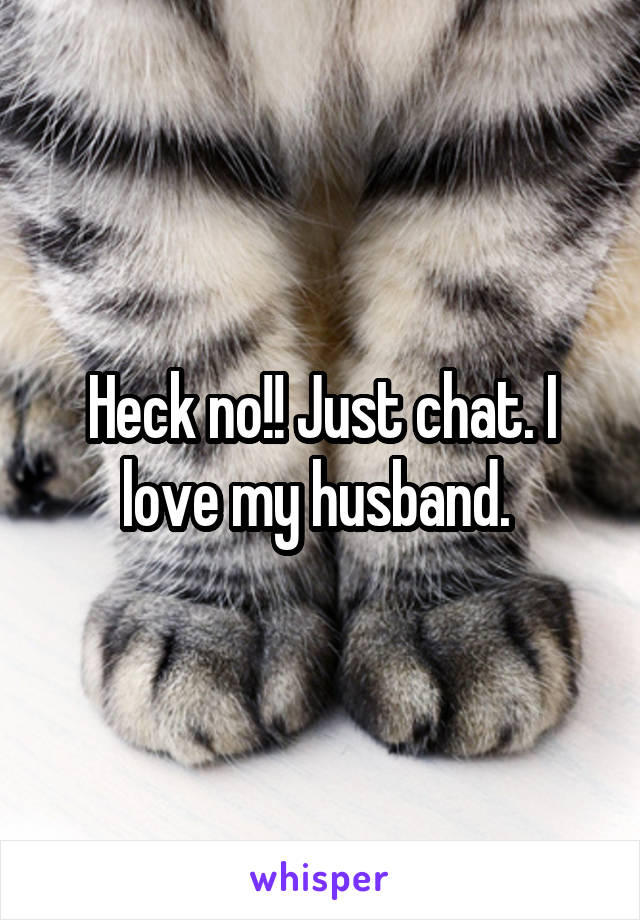 Heck no!! Just chat. I love my husband. 