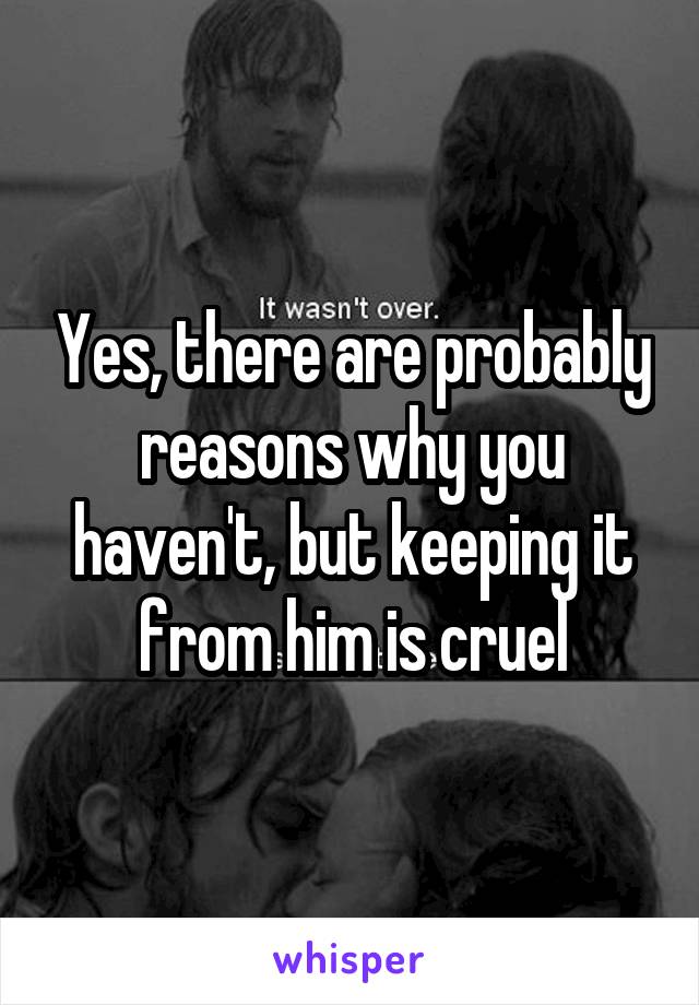 Yes, there are probably reasons why you haven't, but keeping it from him is cruel