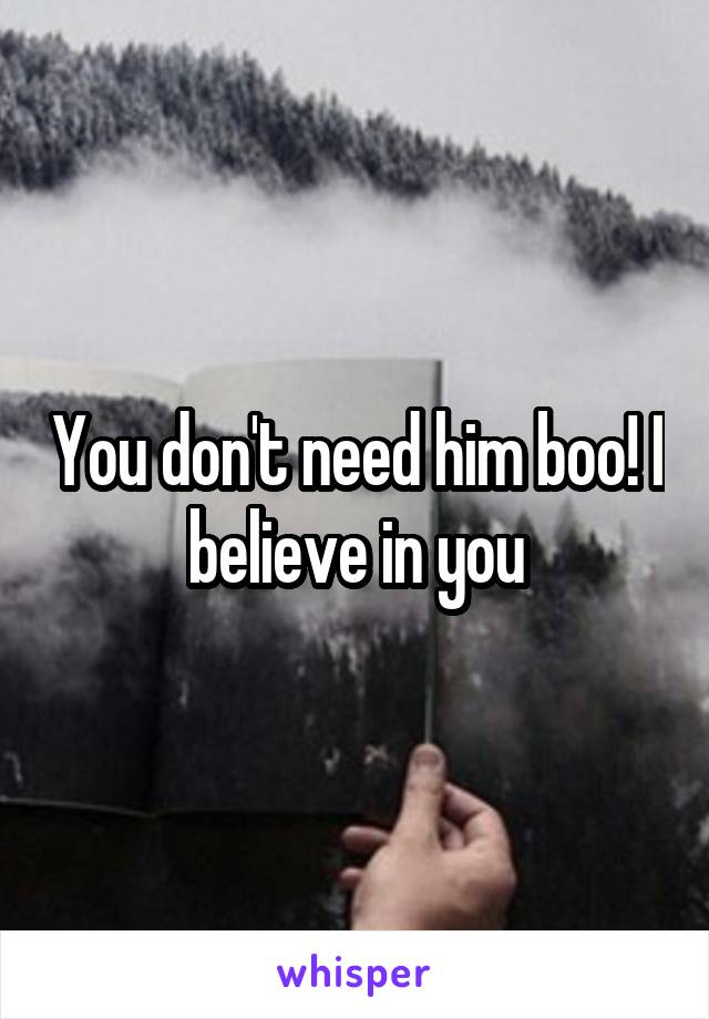 You don't need him boo! I believe in you