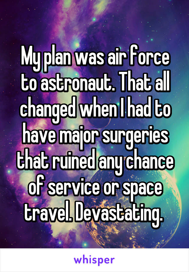 My plan was air force to astronaut. That all changed when I had to have major surgeries that ruined any chance of service or space travel. Devastating. 