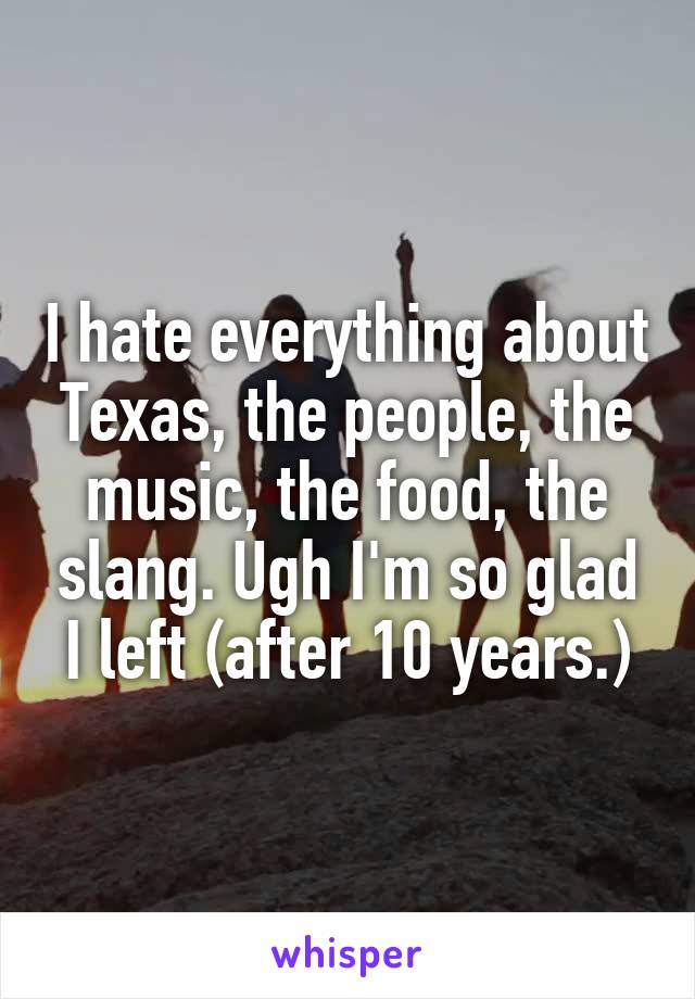I hate everything about Texas, the people, the music, the food, the slang. Ugh I'm so glad I left (after 10 years.)
