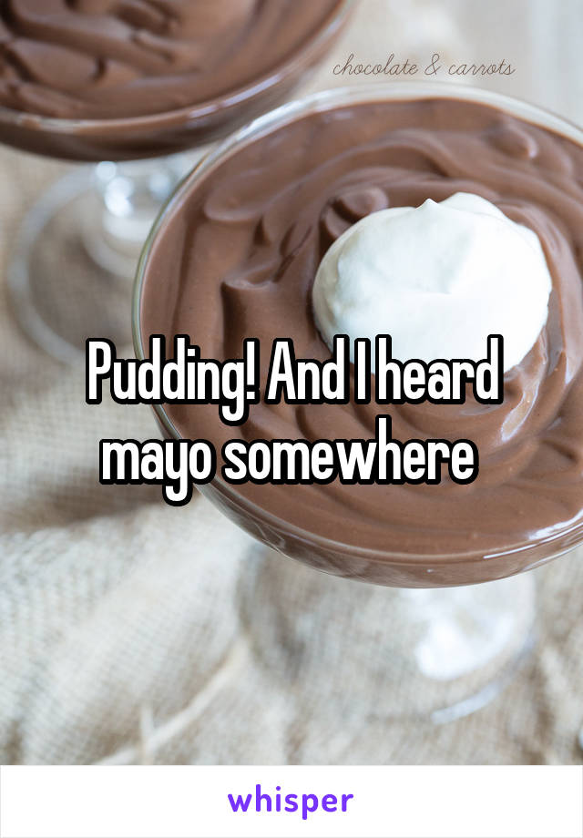 Pudding! And I heard mayo somewhere 