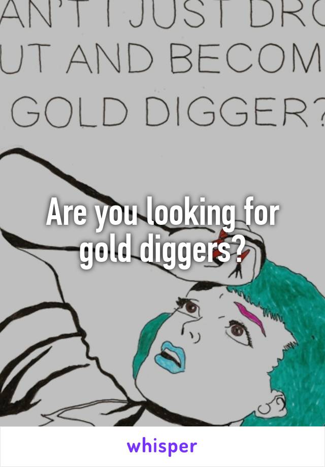 Are you looking for gold diggers?