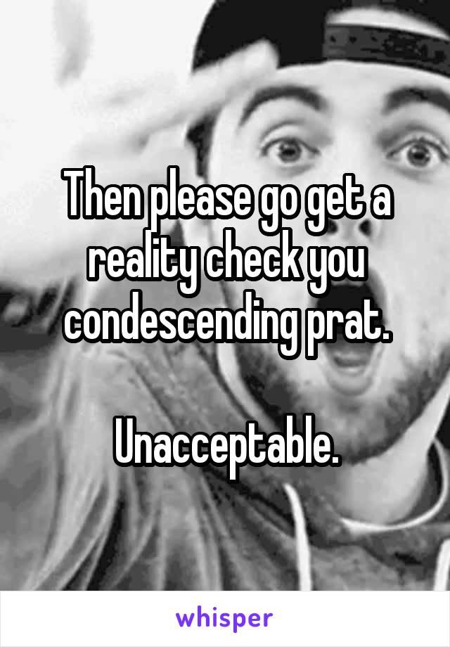 Then please go get a reality check you condescending prat.

Unacceptable.