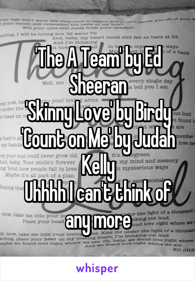 'The A Team' by Ed Sheeran
'Skinny Love' by Birdy
'Count on Me' by Judah Kelly
Uhhhh I can't think of any more