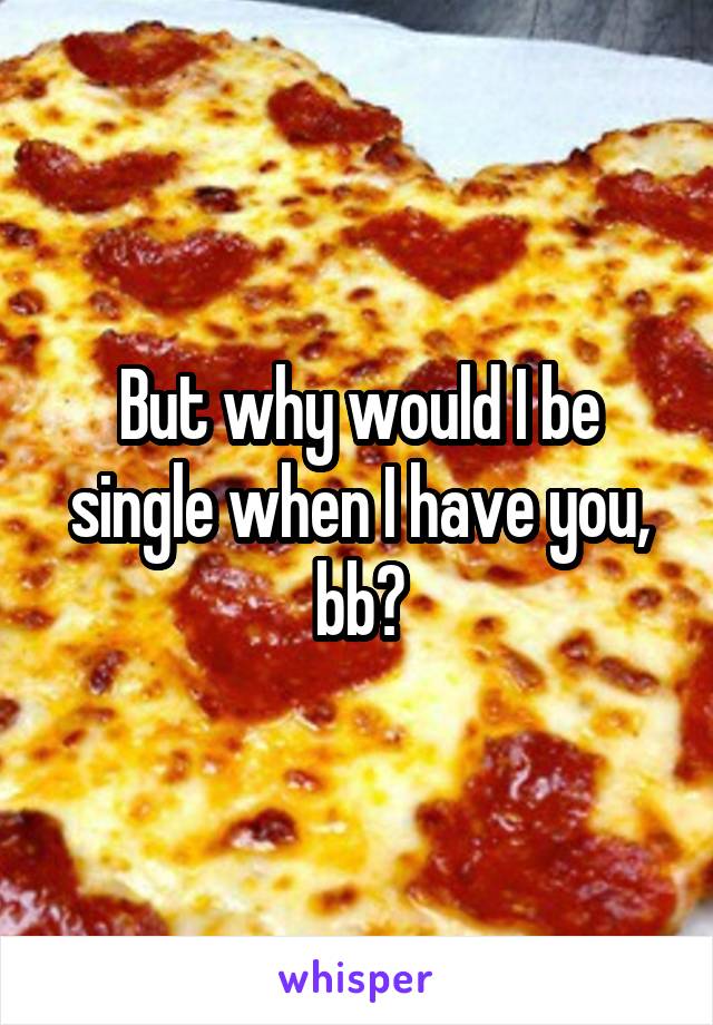 But why would I be single when I have you, bb?