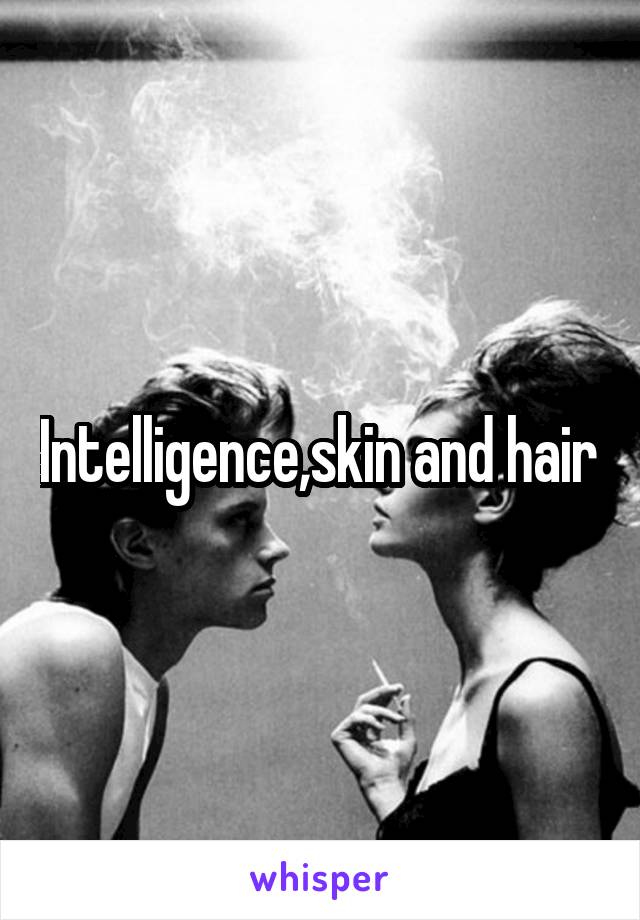 Intelligence,skin and hair.