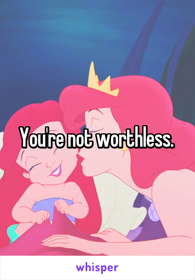 You're not worthless. 