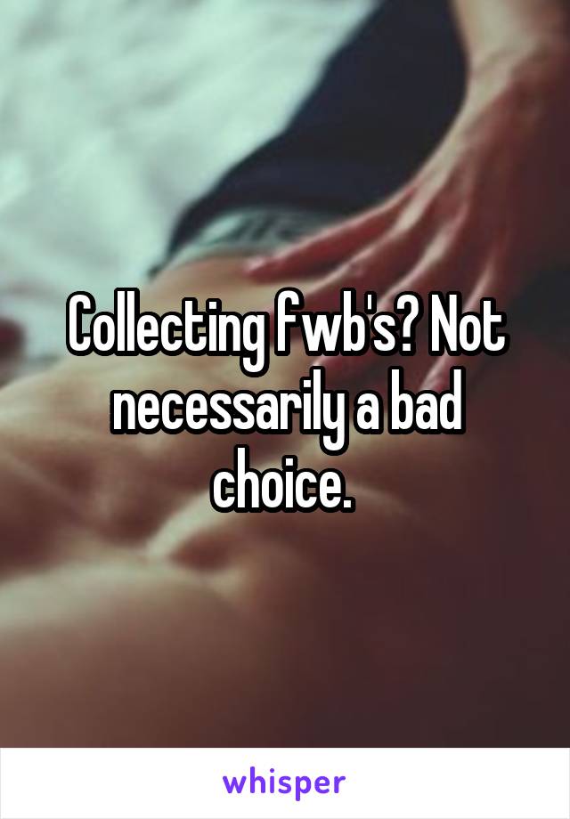 Collecting fwb's? Not necessarily a bad choice. 