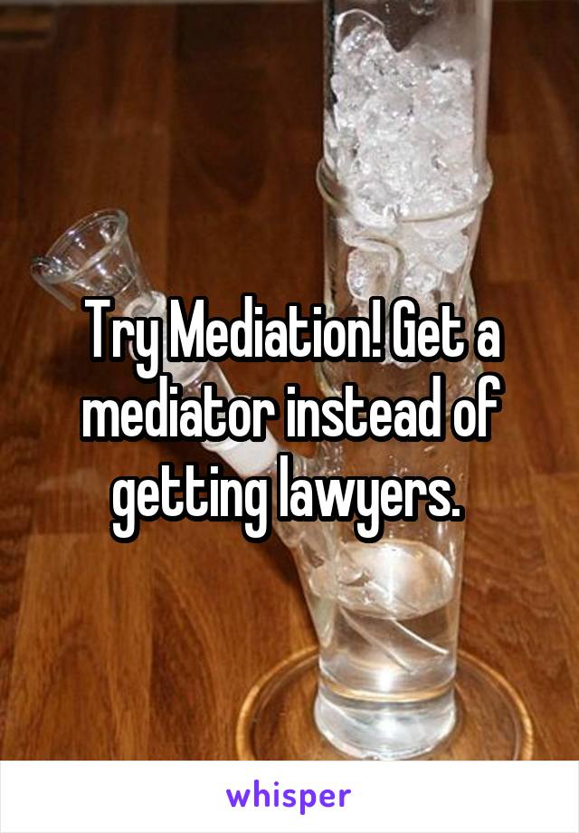 Try Mediation! Get a mediator instead of getting lawyers. 