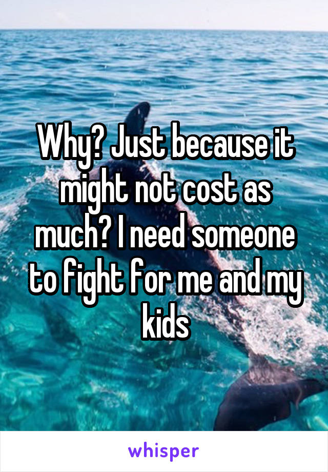 Why? Just because it might not cost as much? I need someone to fight for me and my kids