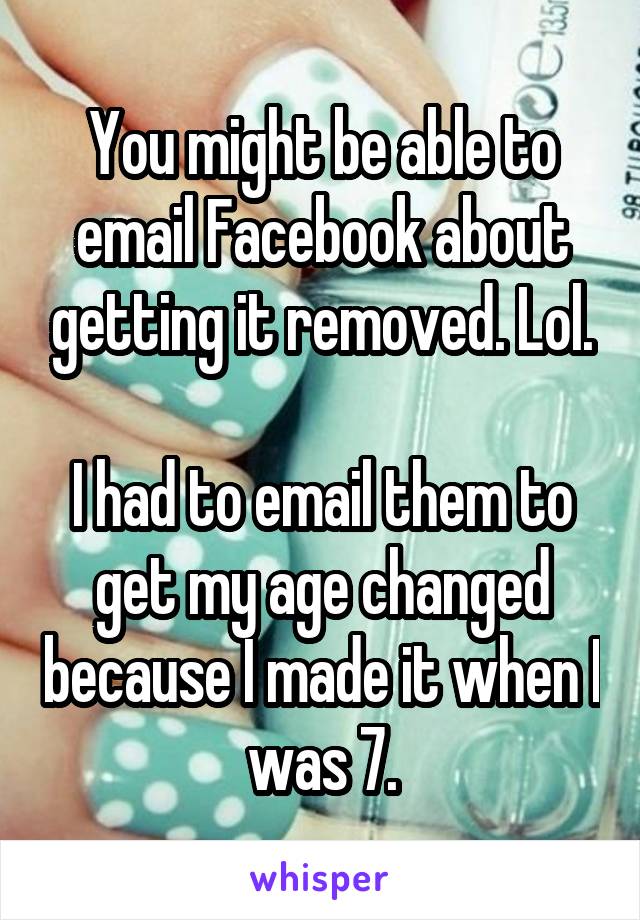 You might be able to email Facebook about getting it removed. Lol.

I had to email them to get my age changed because I made it when I was 7.