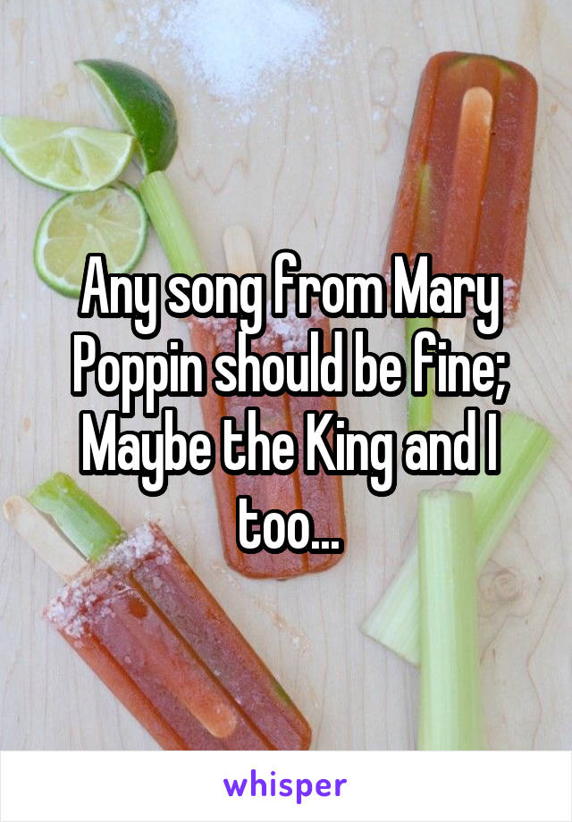 Any song from Mary Poppin should be fine; Maybe the King and I too...