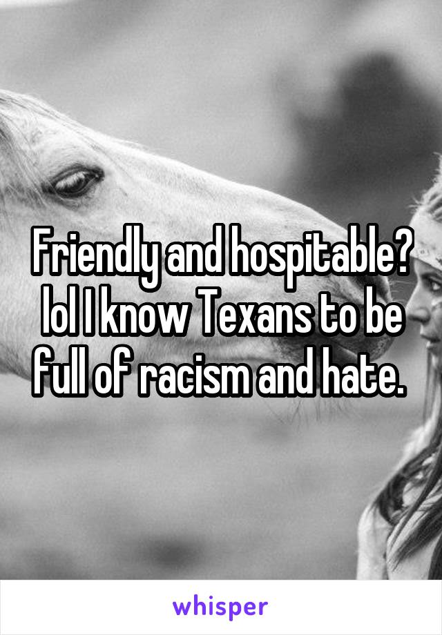Friendly and hospitable? lol I know Texans to be full of racism and hate. 