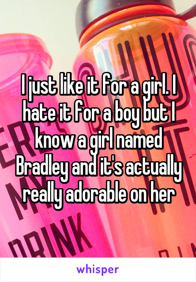 I just like it for a girl. I hate it for a boy but I know a girl named Bradley and it's actually really adorable on her