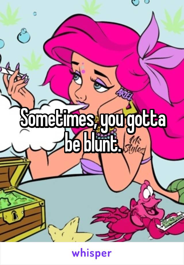 Sometimes, you gotta be blunt.