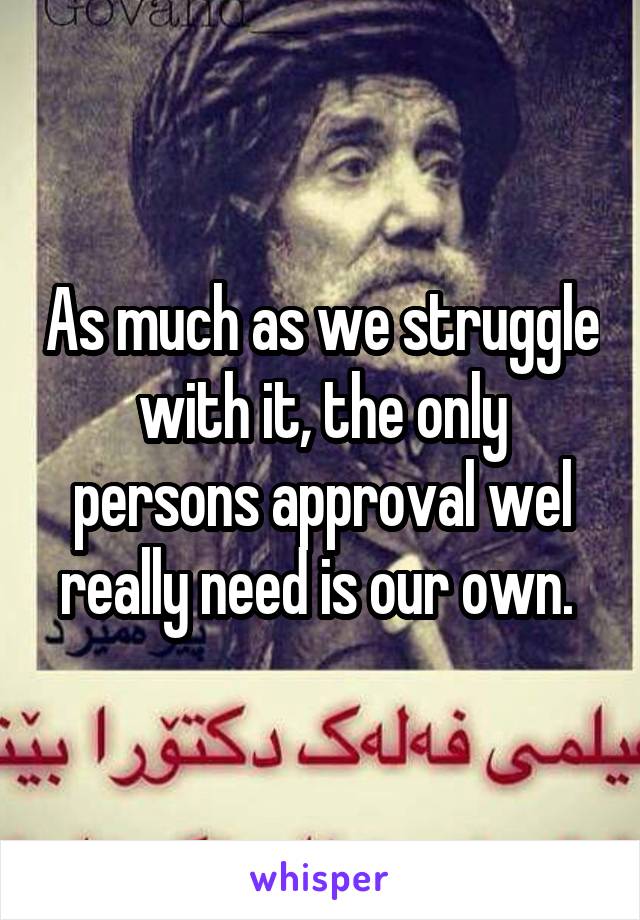 As much as we struggle with it, the only persons approval wel really need is our own. 