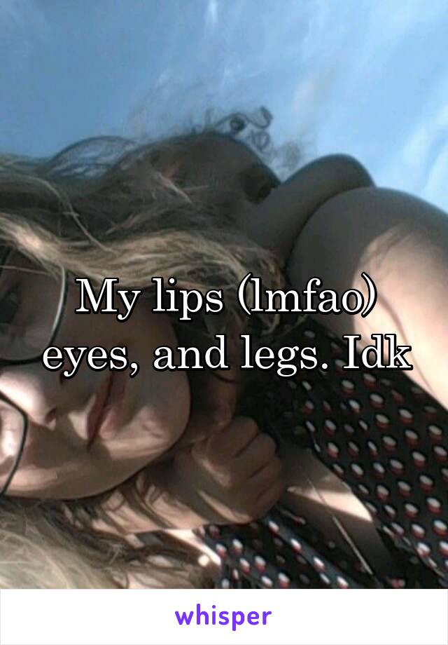 My lips (lmfao) eyes, and legs. Idk