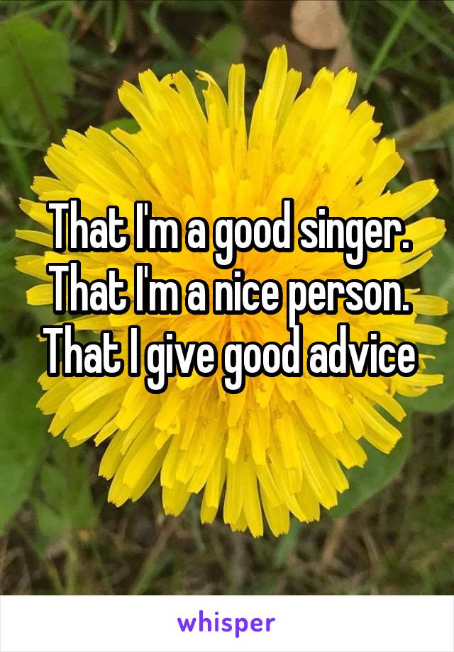 That I'm a good singer.
That I'm a nice person.
That I give good advice 