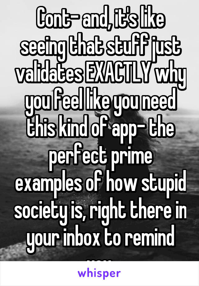 Cont- and, it's like seeing that stuff just validates EXACTLY why you feel like you need this kind of app- the perfect prime examples of how stupid society is, right there in your inbox to remind you.
