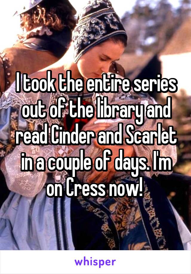 I took the entire series out of the library and read Cinder and Scarlet in a couple of days. I'm on Cress now! 