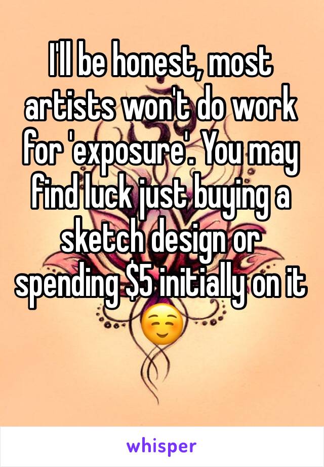 I'll be honest, most artists won't do work for 'exposure'. You may find luck just buying a sketch design or spending $5 initially on it ☺️