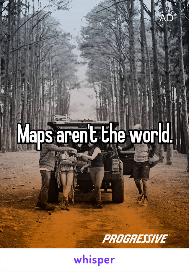 Maps aren't the world.