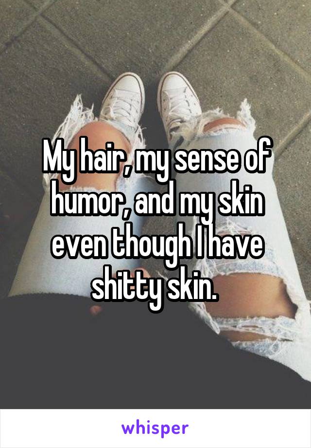 My hair, my sense of humor, and my skin even though I have shitty skin. 