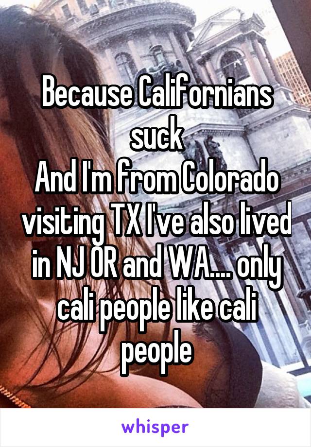 Because Californians suck
And I'm from Colorado visiting TX I've also lived in NJ OR and WA.... only cali people like cali people