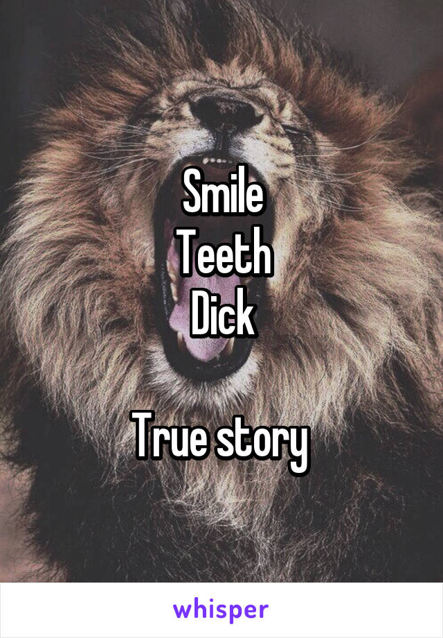 Smile
Teeth
Dick

True story 