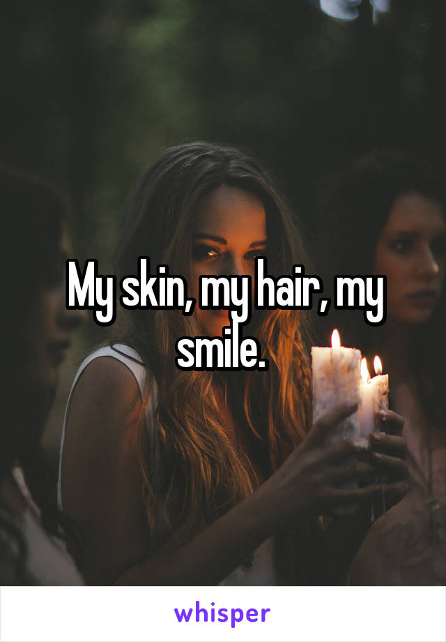 My skin, my hair, my smile. 