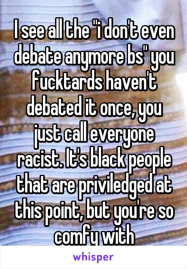 I see all the "i don't even debate anymore bs" you fucktards haven't debated it once, you just call everyone racist. It's black people that are priviledged at this point, but you're so comfy with