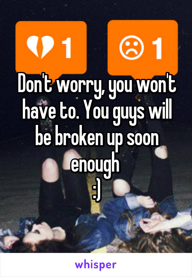 Don't worry, you won't have to. You guys will be broken up soon enough 
:)