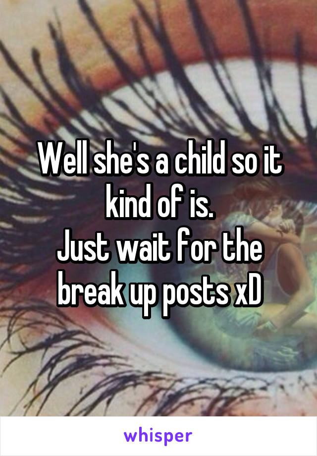 Well she's a child so it kind of is.
Just wait for the break up posts xD