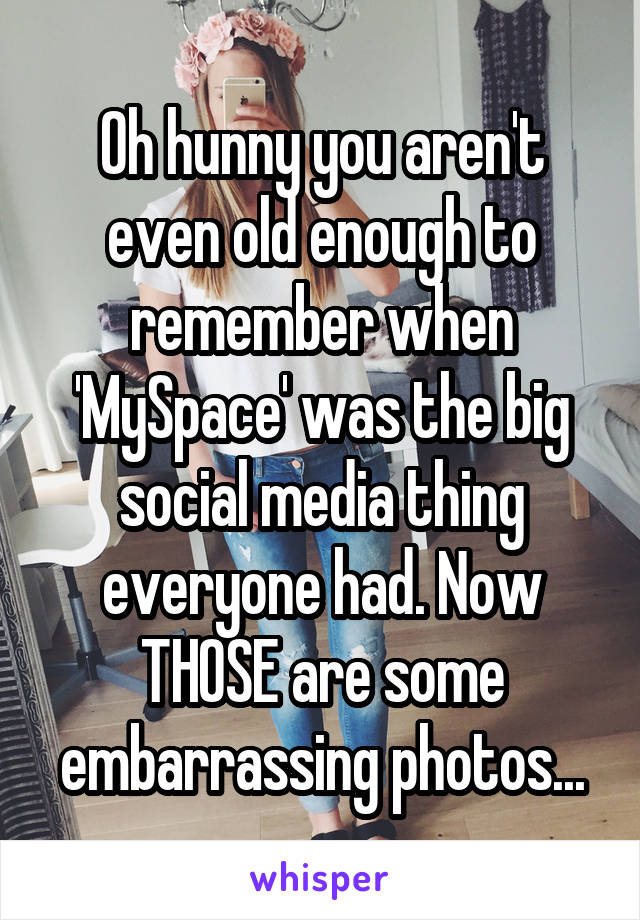 Oh hunny you aren't even old enough to remember when 'MySpace' was the big social media thing everyone had. Now THOSE are some embarrassing photos...