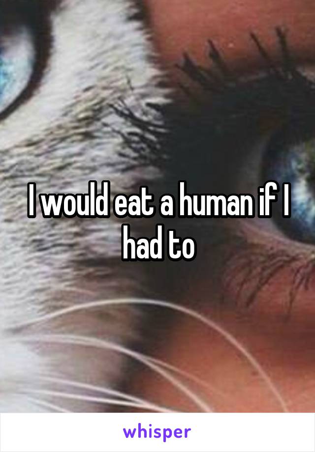 I would eat a human if I had to
