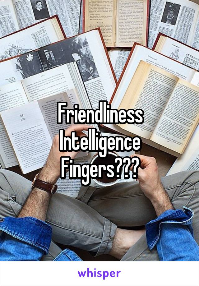 Friendliness
Intelligence
Fingers???