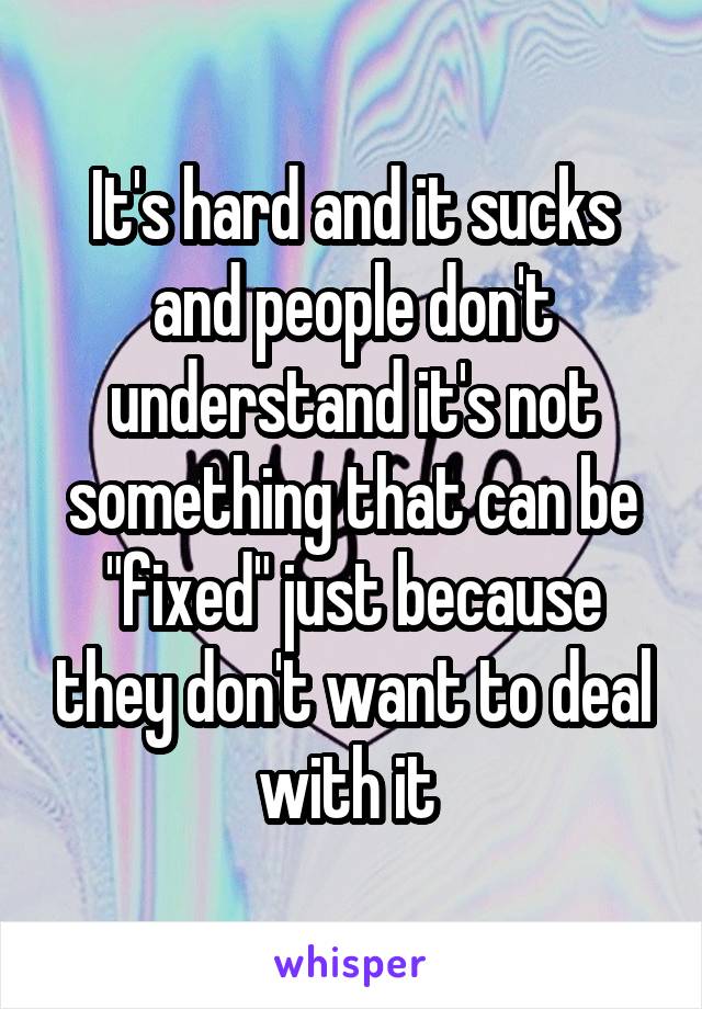 It's hard and it sucks and people don't understand it's not something that can be "fixed" just because they don't want to deal with it 