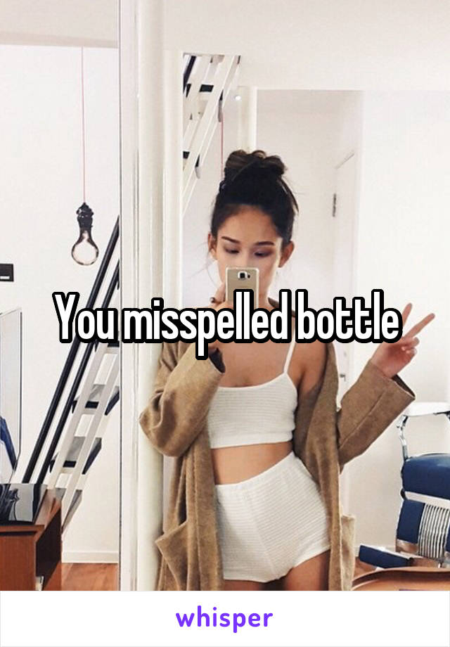 You misspelled bottle