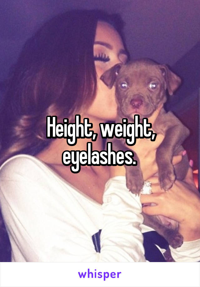 Height, weight, eyelashes. 