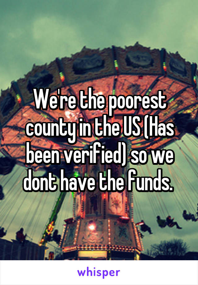We're the poorest county in the US (Has been verified) so we dont have the funds. 