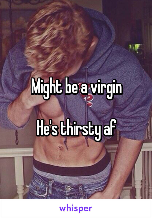 Might be a virgin

He's thirsty af