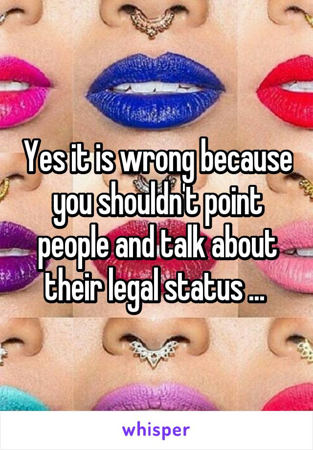 Yes it is wrong because you shouldn't point people and talk about their legal status ... 