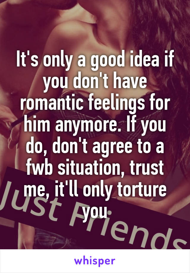 It's only a good idea if you don't have romantic feelings for him anymore. If you do, don't agree to a fwb situation, trust me, it'll only torture you