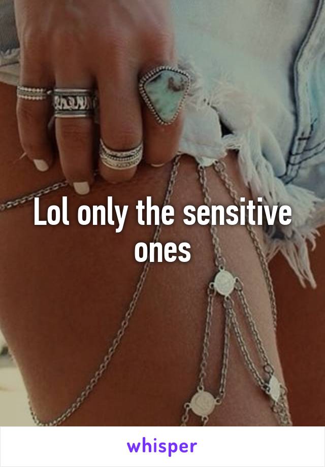 Lol only the sensitive ones